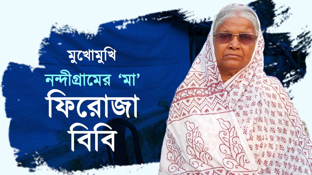মুখোমুখি নন্দীগ্রামের ‘শহিদ মা’ ফিরোজা বিবি ﻿