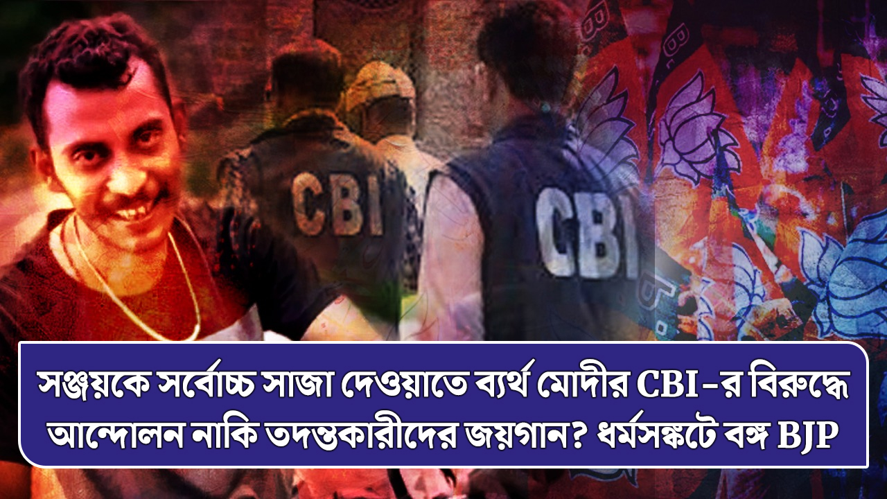 সঞ্জয়কে সর্বোচ্চ সাজা দেওয়াতে ব্যর্থ মোদীর CBI-র বিরুদ্ধে আন্দোলন নাকি তদন্তকারীদের জয়গান? ধর্মসঙ্কটে বঙ্গ BJP