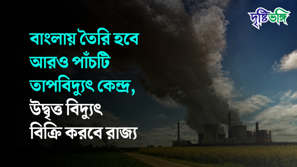 বাংলায় তৈরি হবে আরও পাঁচটি তাপবিদ্যুৎ কেন্দ্র, উদ্বৃত্ত বিদ্যুৎ বিক্রি করবে রাজ্য