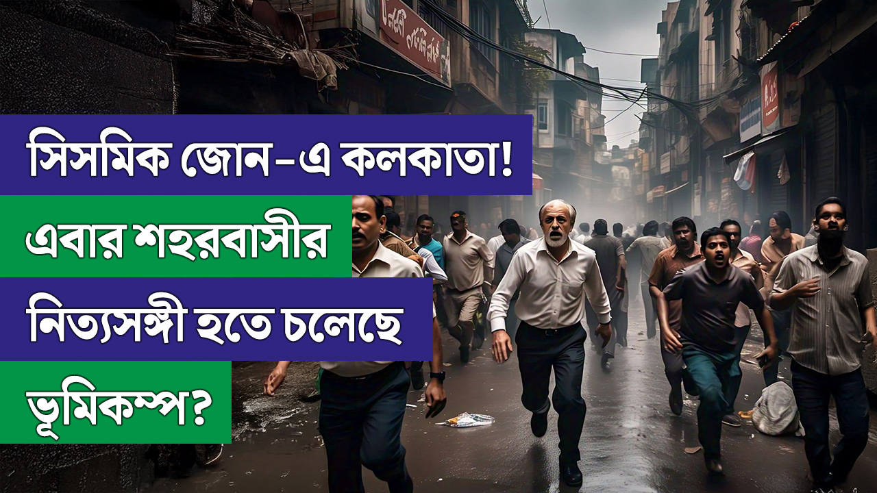 সিসমিক জোন-এ কলকাতা! এবার শহরবাসীর নিত্যসঙ্গী হতে চলেছে ভূমিকম্প?